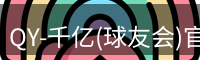 QY-千亿(球友会)官方网站